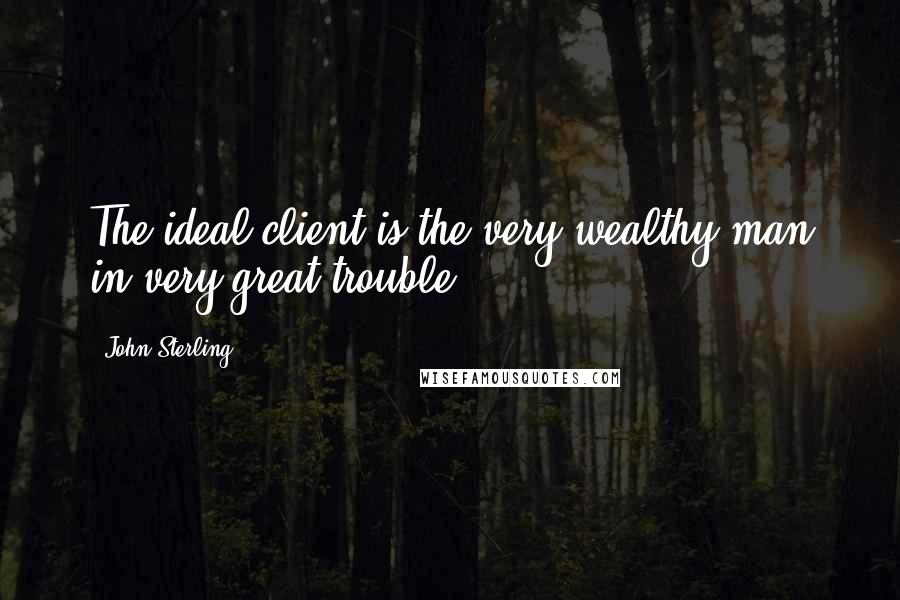 John Sterling Quotes: The ideal client is the very wealthy man in very great trouble.