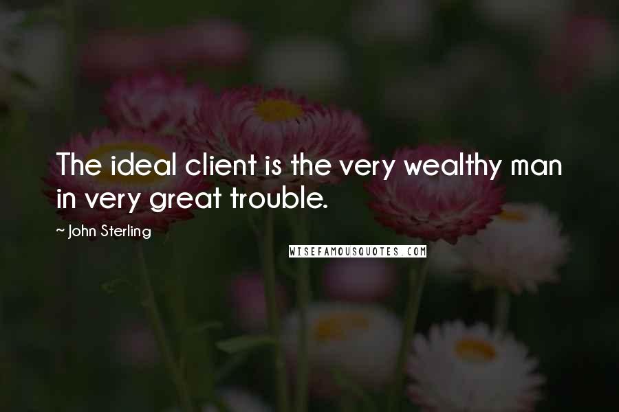 John Sterling Quotes: The ideal client is the very wealthy man in very great trouble.