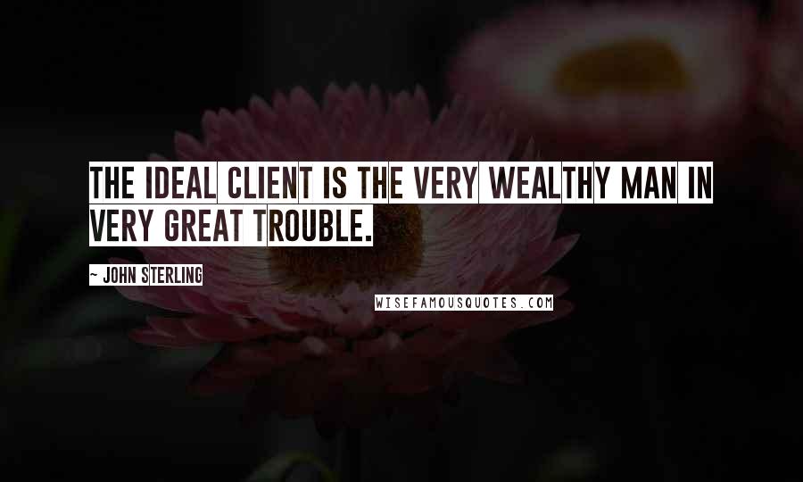 John Sterling Quotes: The ideal client is the very wealthy man in very great trouble.