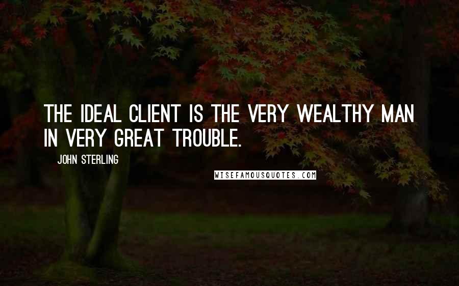 John Sterling Quotes: The ideal client is the very wealthy man in very great trouble.