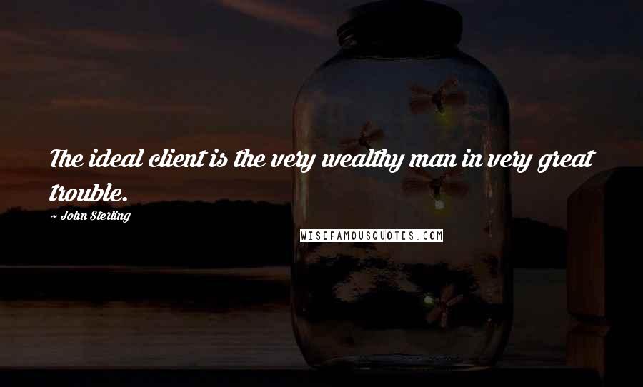 John Sterling Quotes: The ideal client is the very wealthy man in very great trouble.