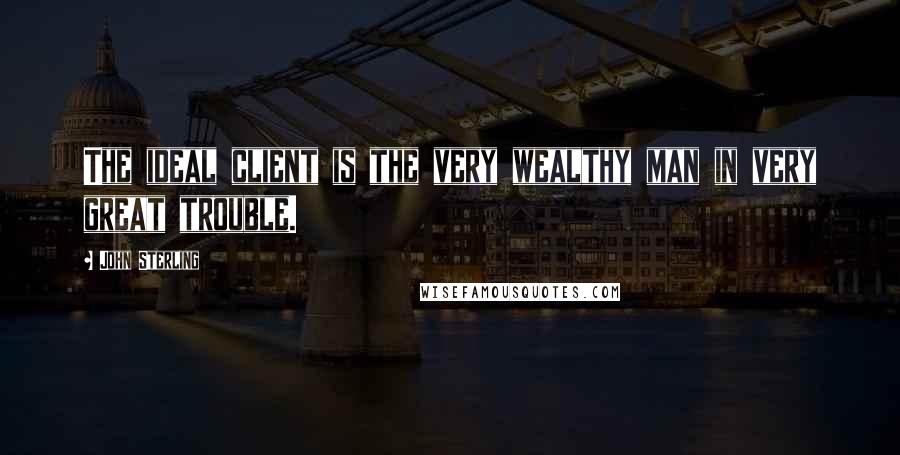 John Sterling Quotes: The ideal client is the very wealthy man in very great trouble.