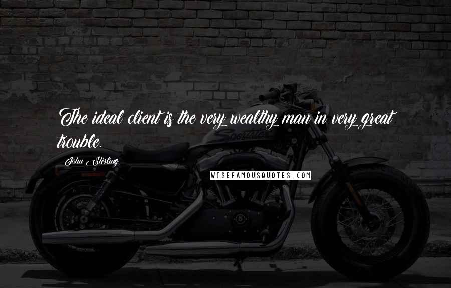 John Sterling Quotes: The ideal client is the very wealthy man in very great trouble.