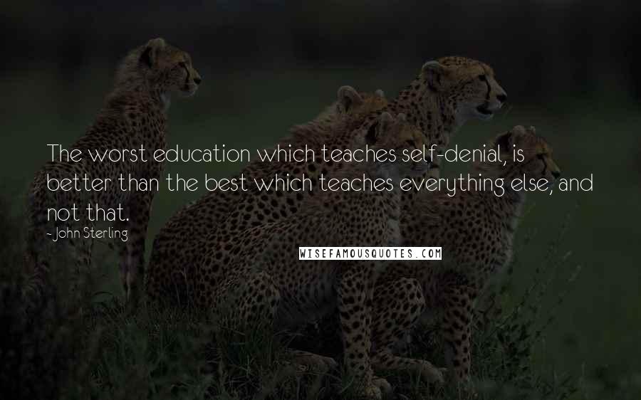 John Sterling Quotes: The worst education which teaches self-denial, is better than the best which teaches everything else, and not that.