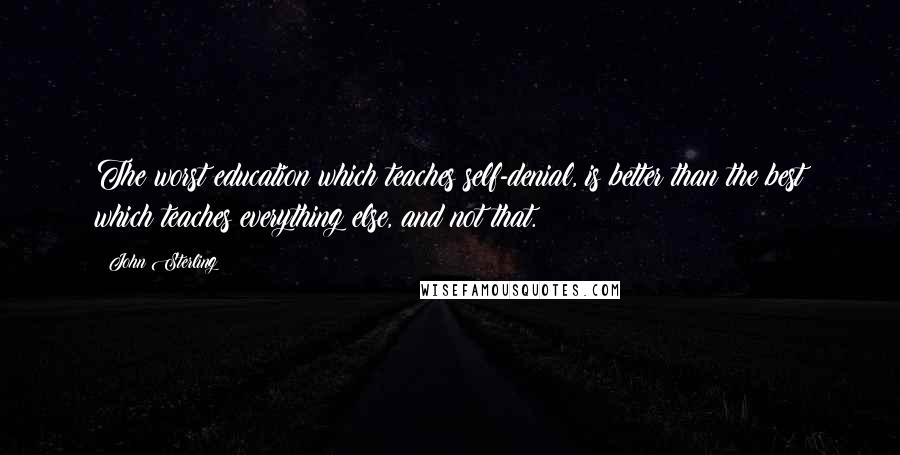 John Sterling Quotes: The worst education which teaches self-denial, is better than the best which teaches everything else, and not that.