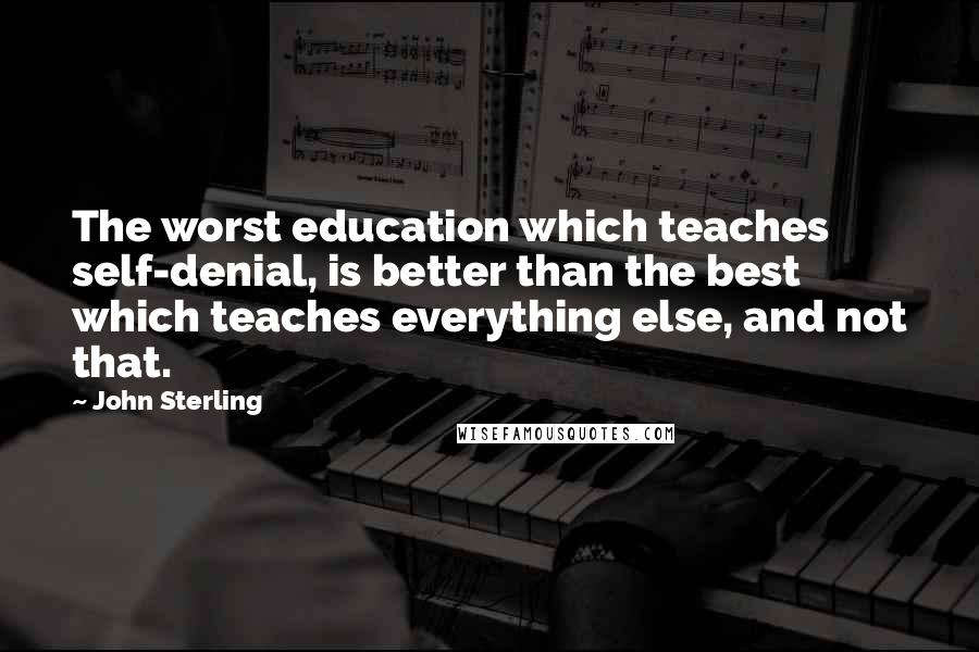 John Sterling Quotes: The worst education which teaches self-denial, is better than the best which teaches everything else, and not that.