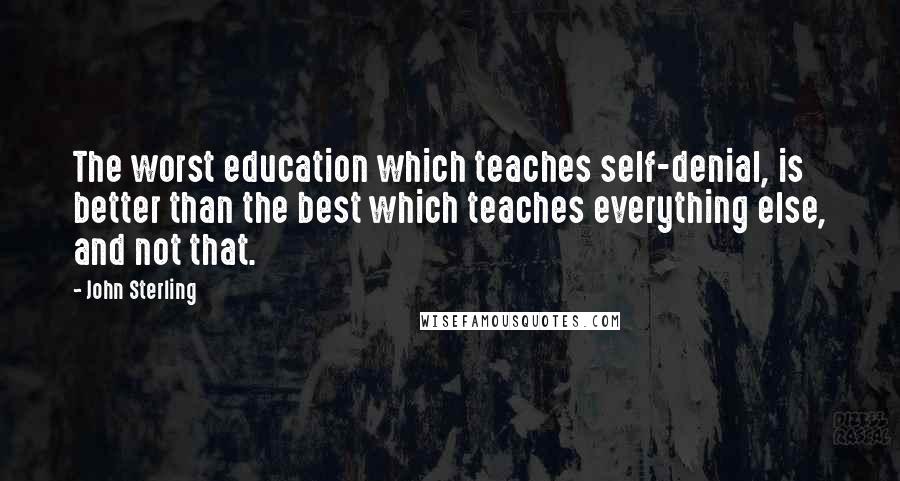 John Sterling Quotes: The worst education which teaches self-denial, is better than the best which teaches everything else, and not that.