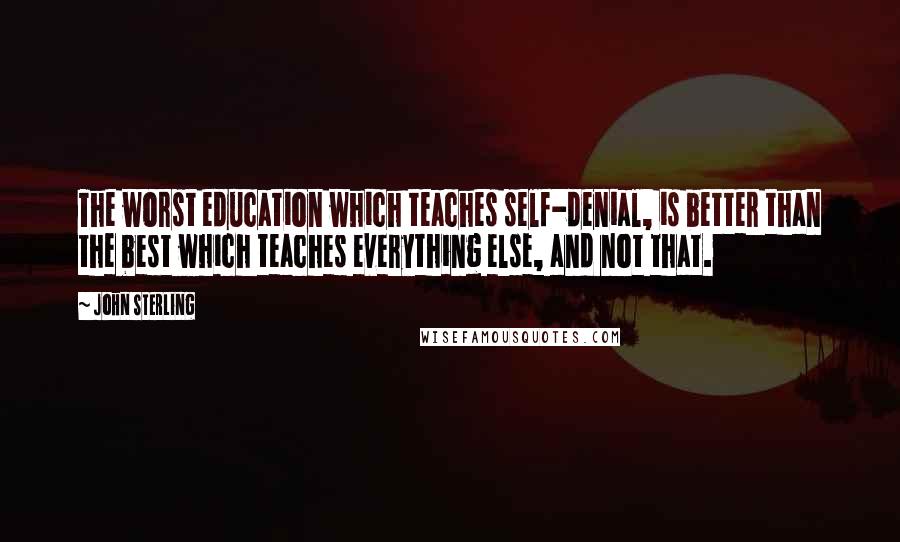 John Sterling Quotes: The worst education which teaches self-denial, is better than the best which teaches everything else, and not that.