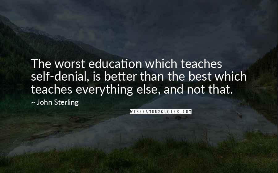 John Sterling Quotes: The worst education which teaches self-denial, is better than the best which teaches everything else, and not that.
