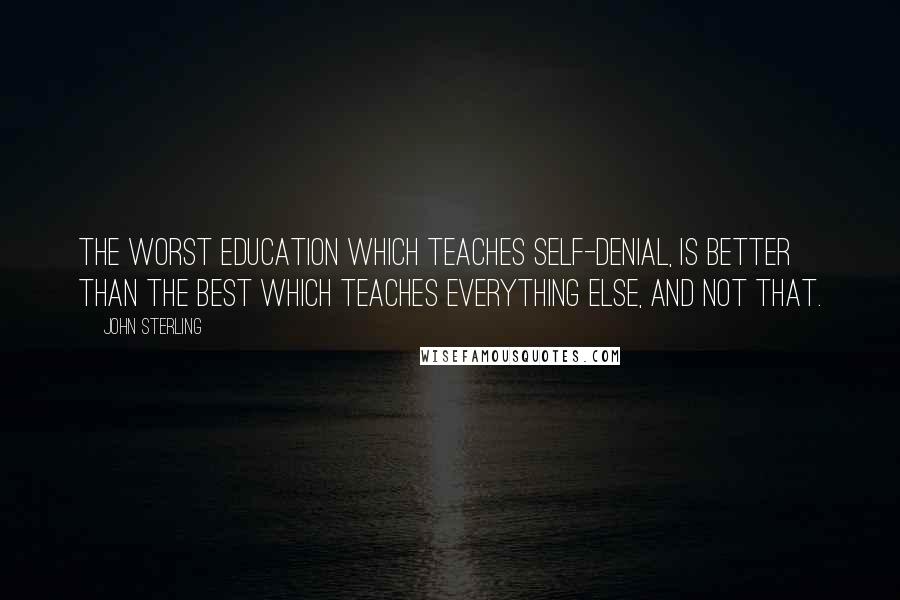 John Sterling Quotes: The worst education which teaches self-denial, is better than the best which teaches everything else, and not that.