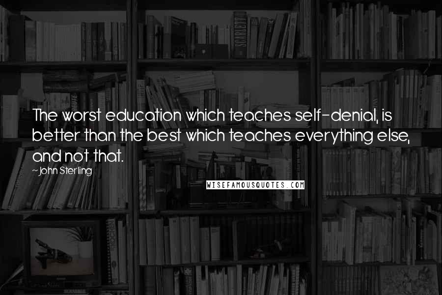 John Sterling Quotes: The worst education which teaches self-denial, is better than the best which teaches everything else, and not that.
