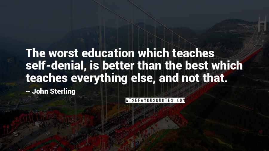 John Sterling Quotes: The worst education which teaches self-denial, is better than the best which teaches everything else, and not that.