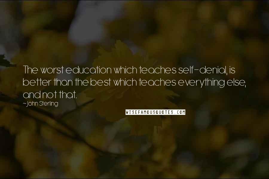 John Sterling Quotes: The worst education which teaches self-denial, is better than the best which teaches everything else, and not that.