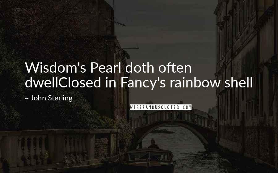 John Sterling Quotes: Wisdom's Pearl doth often dwellClosed in Fancy's rainbow shell