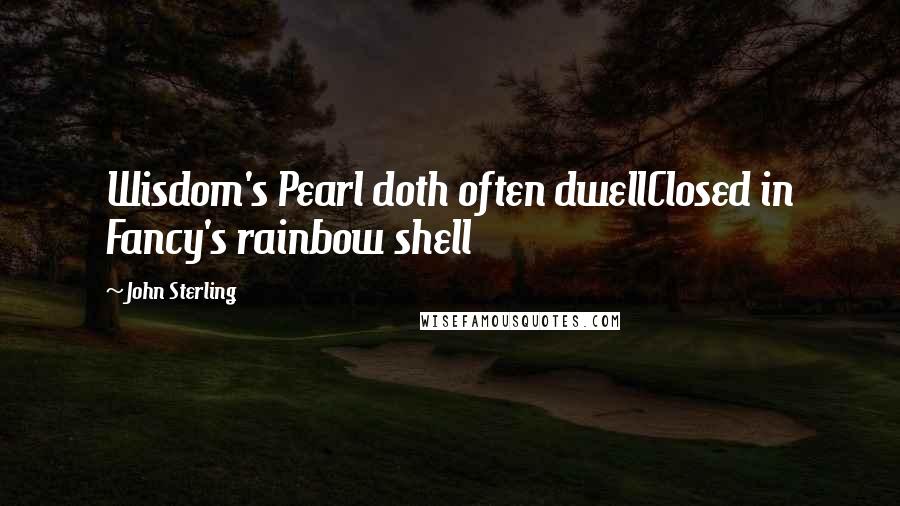 John Sterling Quotes: Wisdom's Pearl doth often dwellClosed in Fancy's rainbow shell