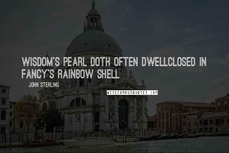 John Sterling Quotes: Wisdom's Pearl doth often dwellClosed in Fancy's rainbow shell