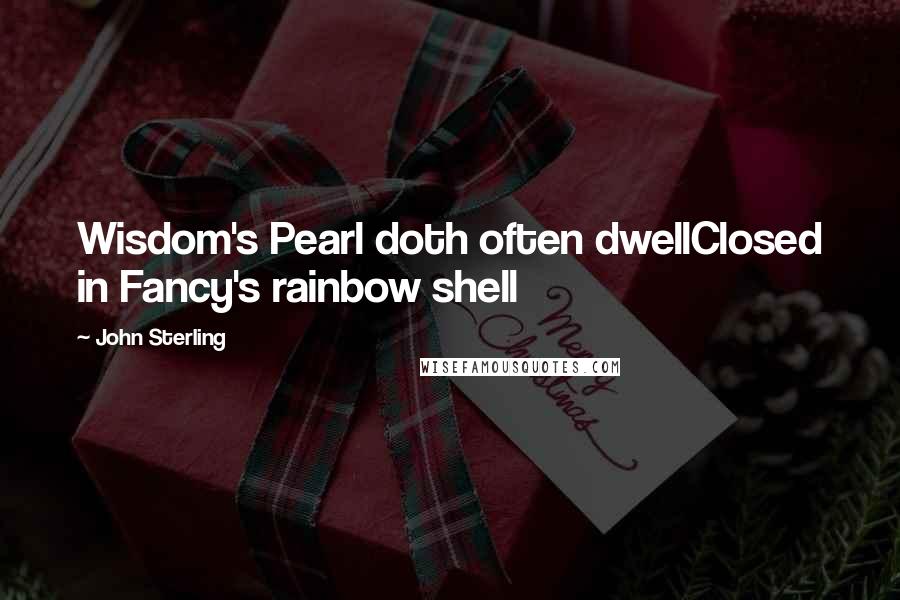 John Sterling Quotes: Wisdom's Pearl doth often dwellClosed in Fancy's rainbow shell