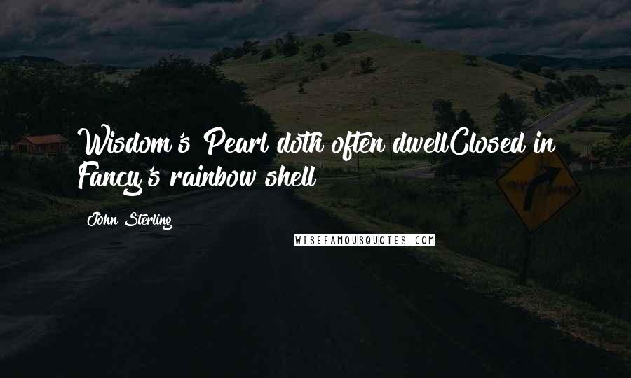 John Sterling Quotes: Wisdom's Pearl doth often dwellClosed in Fancy's rainbow shell