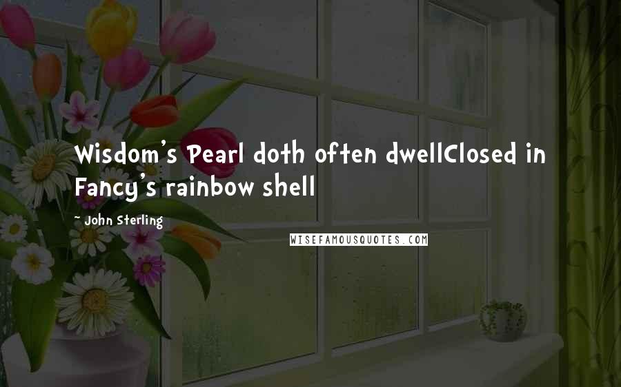 John Sterling Quotes: Wisdom's Pearl doth often dwellClosed in Fancy's rainbow shell