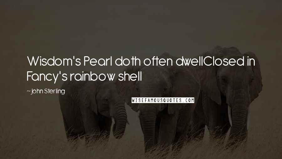 John Sterling Quotes: Wisdom's Pearl doth often dwellClosed in Fancy's rainbow shell