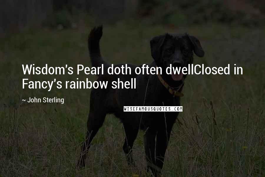 John Sterling Quotes: Wisdom's Pearl doth often dwellClosed in Fancy's rainbow shell