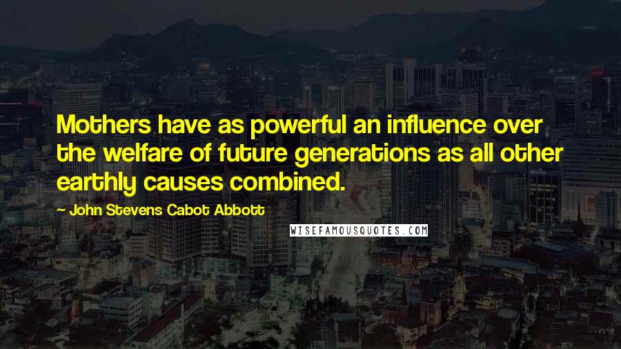 John Stevens Cabot Abbott Quotes: Mothers have as powerful an influence over the welfare of future generations as all other earthly causes combined.