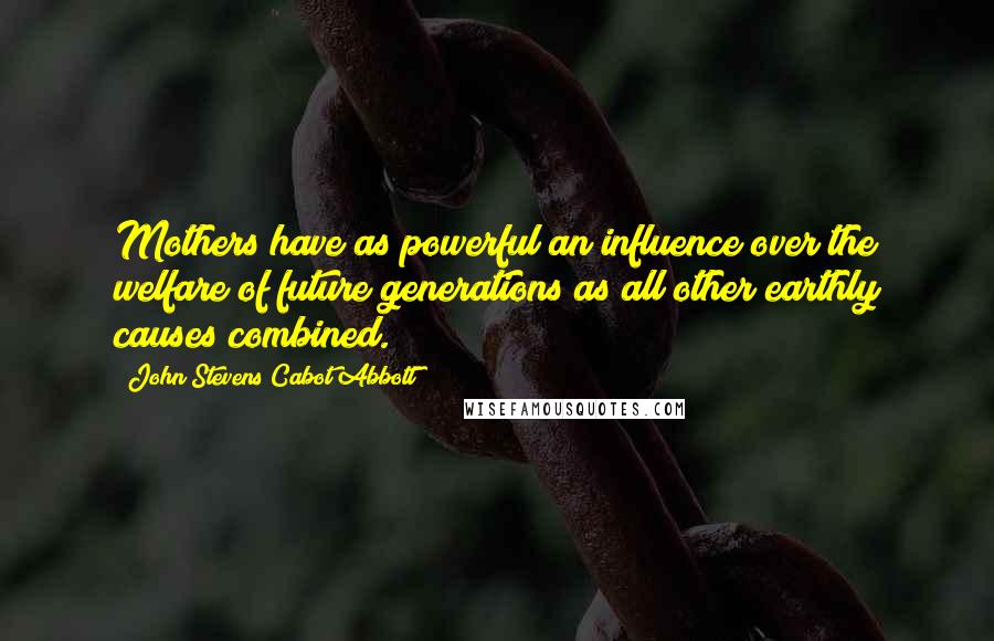 John Stevens Cabot Abbott Quotes: Mothers have as powerful an influence over the welfare of future generations as all other earthly causes combined.