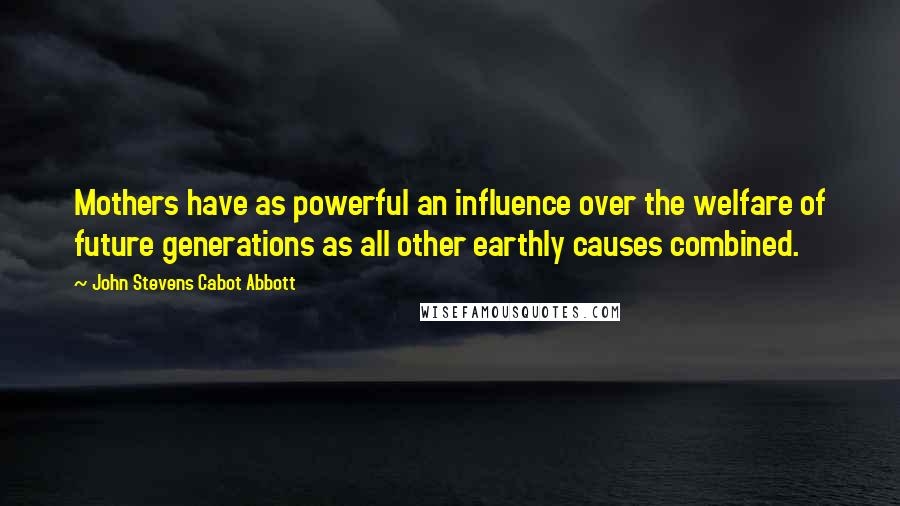 John Stevens Cabot Abbott Quotes: Mothers have as powerful an influence over the welfare of future generations as all other earthly causes combined.