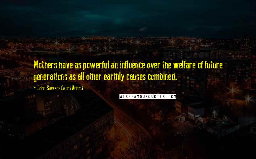 John Stevens Cabot Abbott Quotes: Mothers have as powerful an influence over the welfare of future generations as all other earthly causes combined.