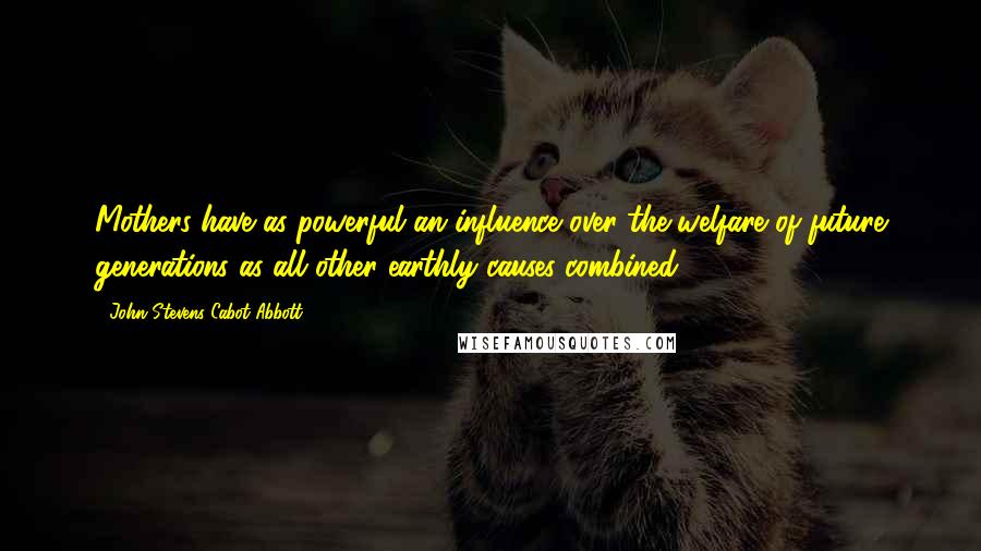 John Stevens Cabot Abbott Quotes: Mothers have as powerful an influence over the welfare of future generations as all other earthly causes combined.