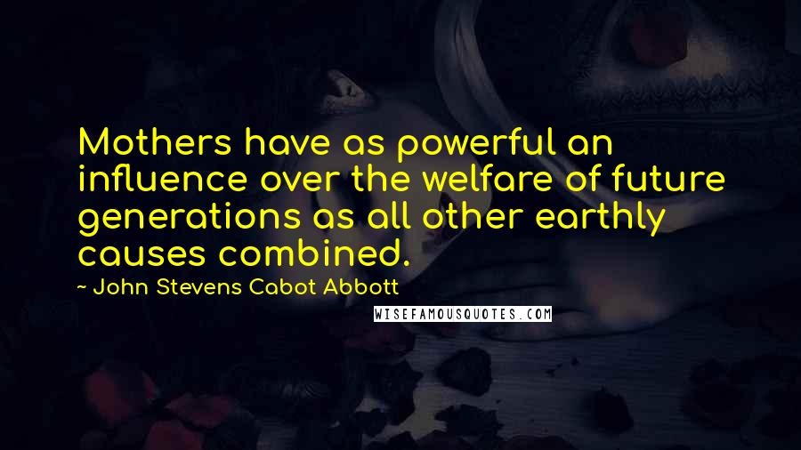 John Stevens Cabot Abbott Quotes: Mothers have as powerful an influence over the welfare of future generations as all other earthly causes combined.