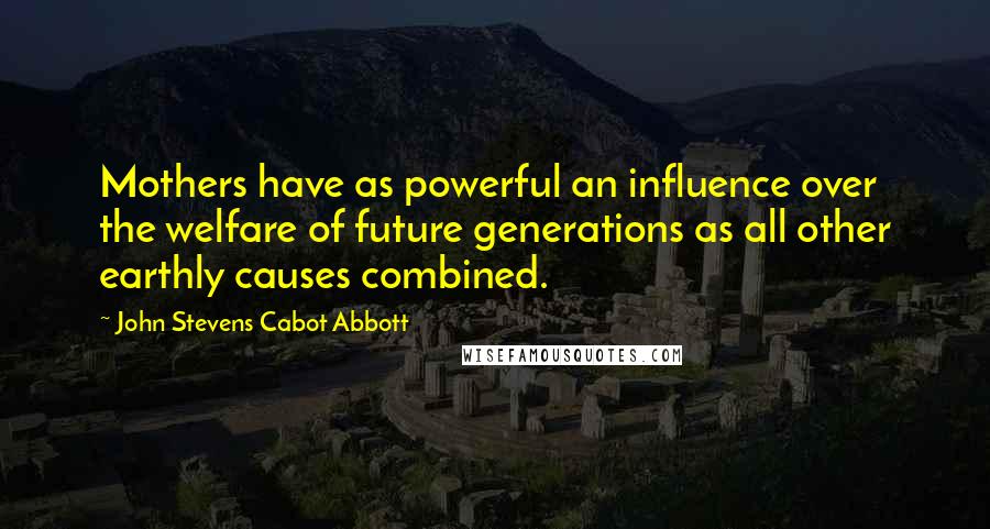 John Stevens Cabot Abbott Quotes: Mothers have as powerful an influence over the welfare of future generations as all other earthly causes combined.