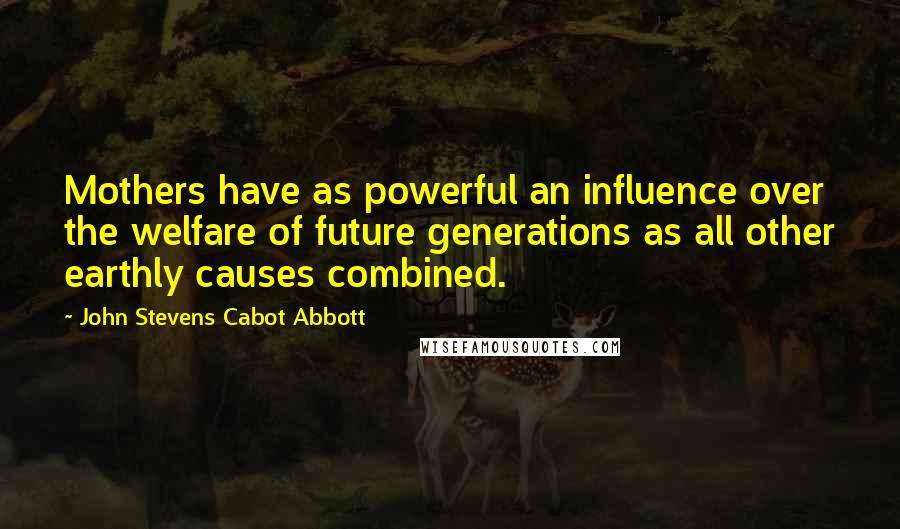 John Stevens Cabot Abbott Quotes: Mothers have as powerful an influence over the welfare of future generations as all other earthly causes combined.