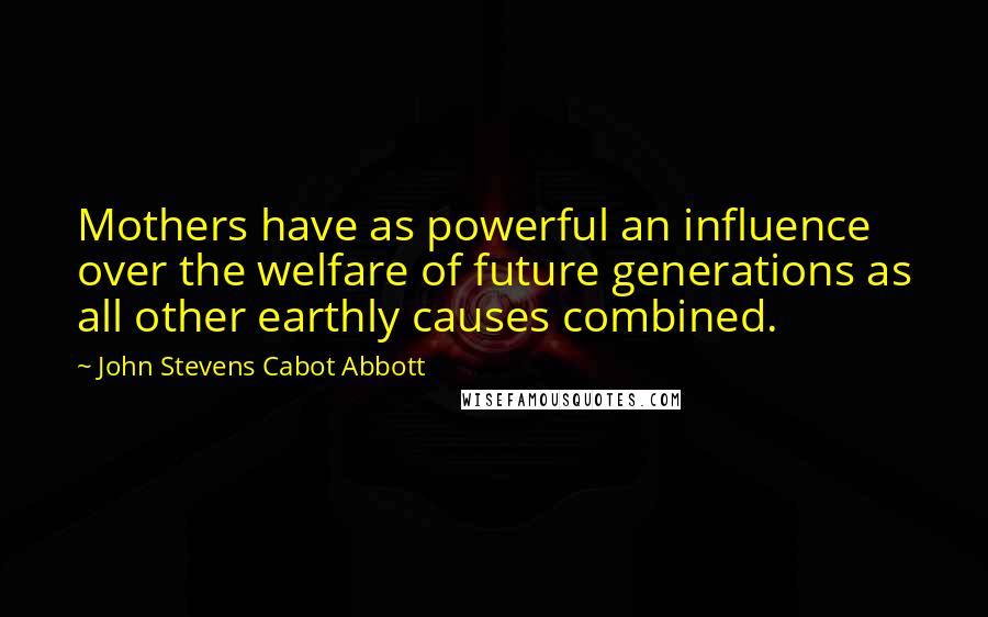 John Stevens Cabot Abbott Quotes: Mothers have as powerful an influence over the welfare of future generations as all other earthly causes combined.