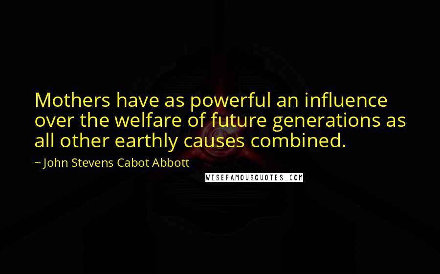 John Stevens Cabot Abbott Quotes: Mothers have as powerful an influence over the welfare of future generations as all other earthly causes combined.