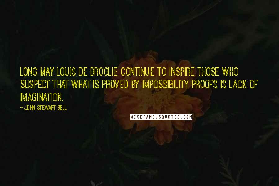 John Stewart Bell Quotes: Long may Louis de Broglie continue to inspire those who suspect that what is proved by impossibility proofs is lack of imagination.