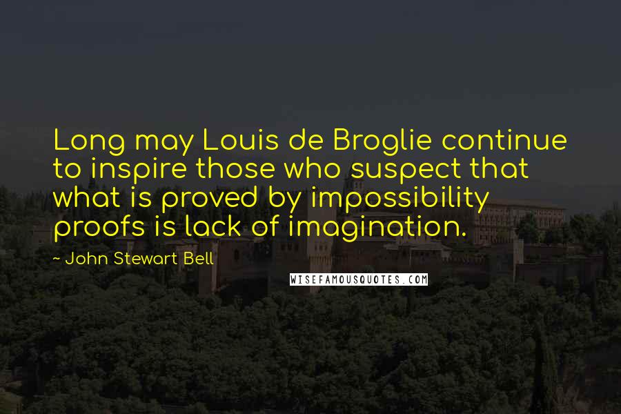 John Stewart Bell Quotes: Long may Louis de Broglie continue to inspire those who suspect that what is proved by impossibility proofs is lack of imagination.