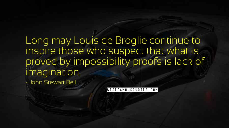 John Stewart Bell Quotes: Long may Louis de Broglie continue to inspire those who suspect that what is proved by impossibility proofs is lack of imagination.