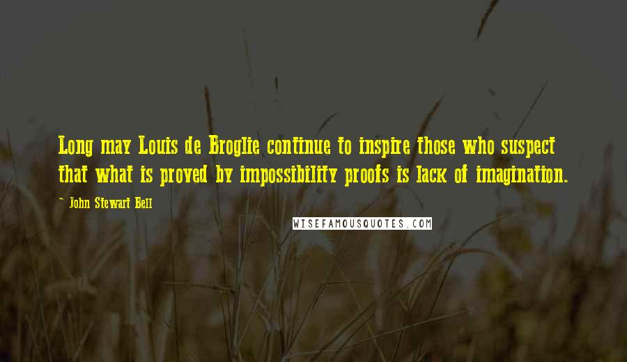 John Stewart Bell Quotes: Long may Louis de Broglie continue to inspire those who suspect that what is proved by impossibility proofs is lack of imagination.