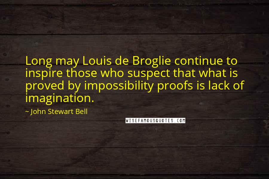 John Stewart Bell Quotes: Long may Louis de Broglie continue to inspire those who suspect that what is proved by impossibility proofs is lack of imagination.