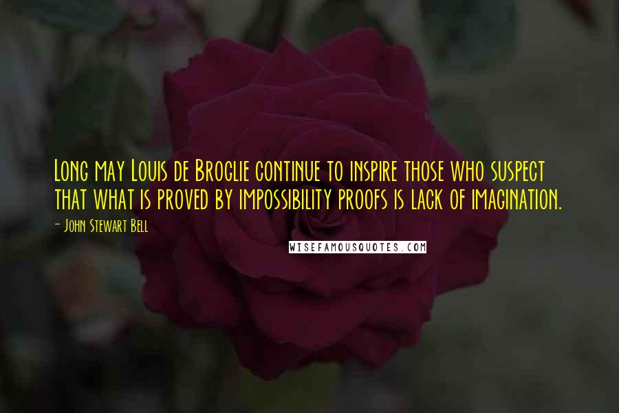 John Stewart Bell Quotes: Long may Louis de Broglie continue to inspire those who suspect that what is proved by impossibility proofs is lack of imagination.