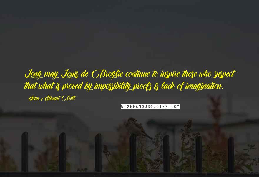 John Stewart Bell Quotes: Long may Louis de Broglie continue to inspire those who suspect that what is proved by impossibility proofs is lack of imagination.