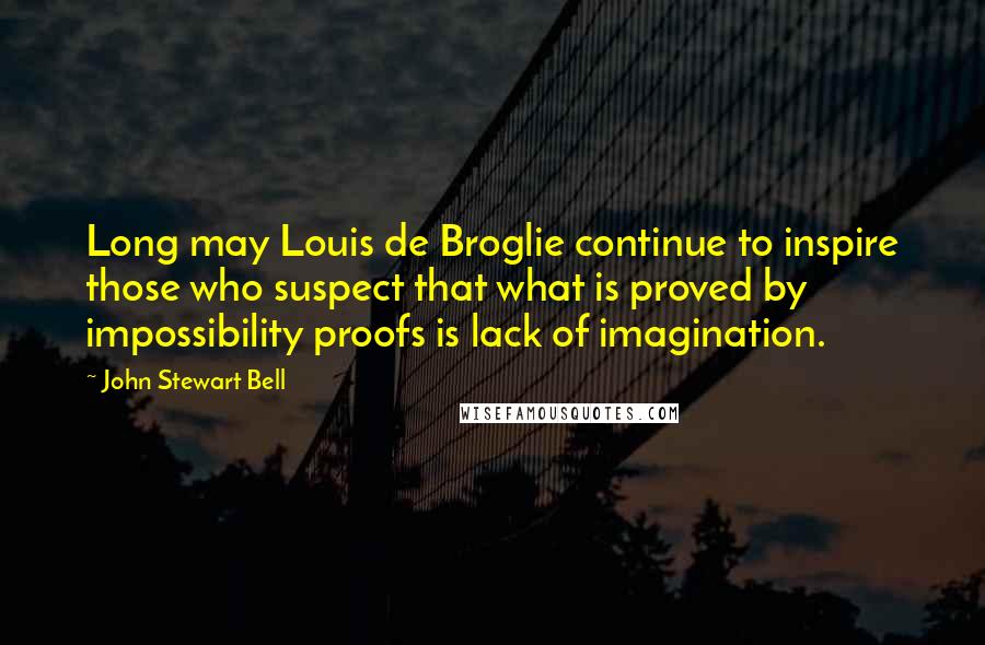 John Stewart Bell Quotes: Long may Louis de Broglie continue to inspire those who suspect that what is proved by impossibility proofs is lack of imagination.