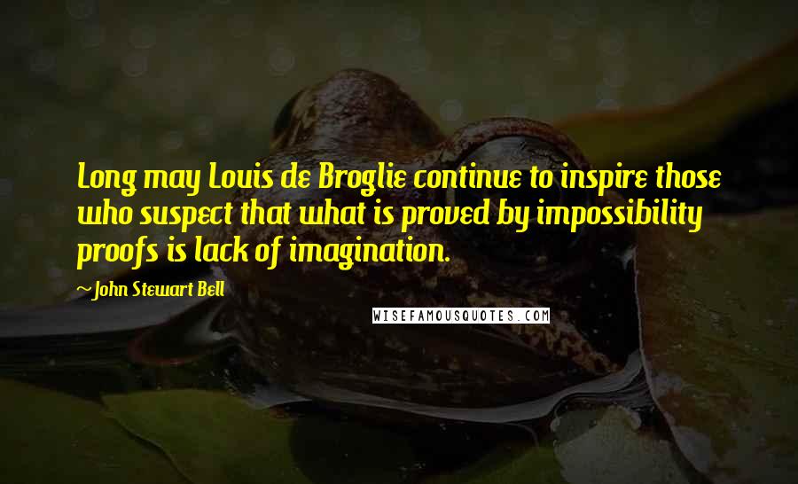 John Stewart Bell Quotes: Long may Louis de Broglie continue to inspire those who suspect that what is proved by impossibility proofs is lack of imagination.