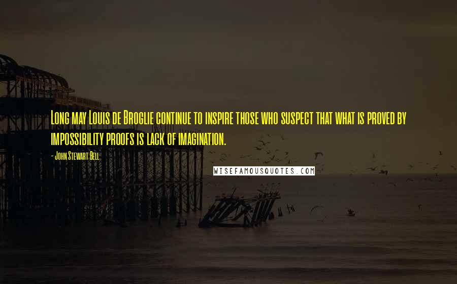 John Stewart Bell Quotes: Long may Louis de Broglie continue to inspire those who suspect that what is proved by impossibility proofs is lack of imagination.