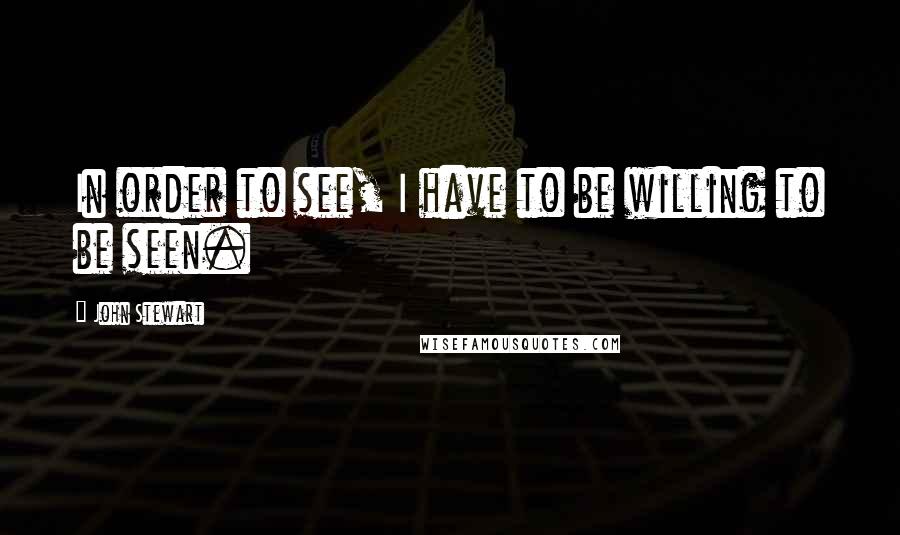 John Stewart Quotes: In order to see, I have to be willing to be seen.