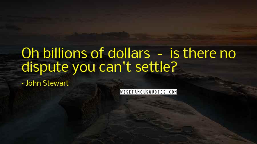 John Stewart Quotes: Oh billions of dollars  -  is there no dispute you can't settle?