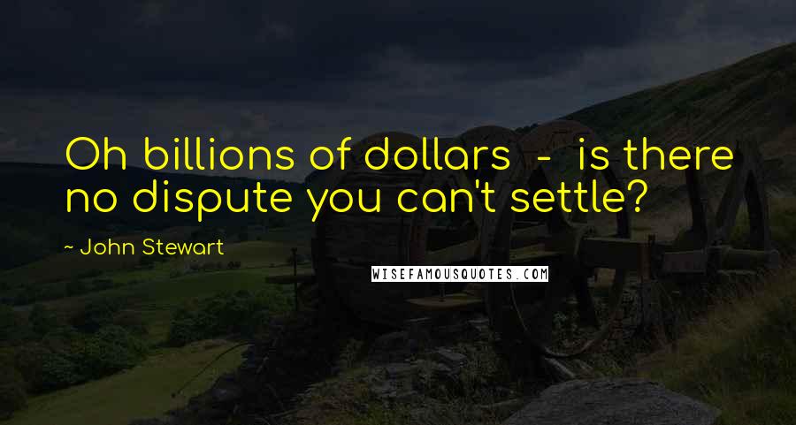 John Stewart Quotes: Oh billions of dollars  -  is there no dispute you can't settle?