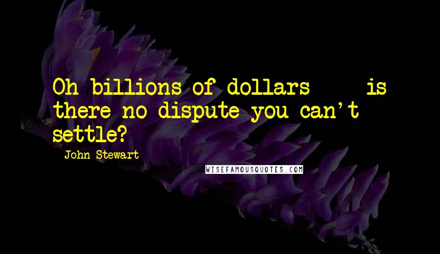 John Stewart Quotes: Oh billions of dollars  -  is there no dispute you can't settle?