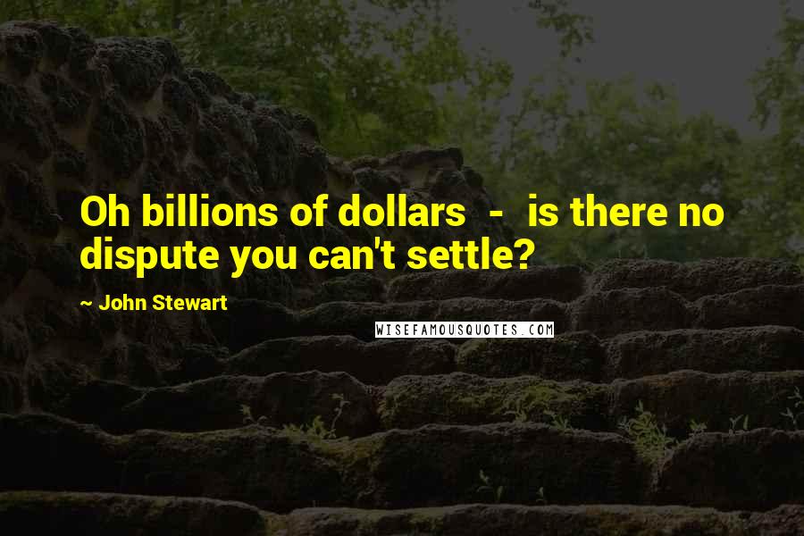 John Stewart Quotes: Oh billions of dollars  -  is there no dispute you can't settle?